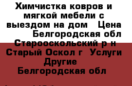 Химчистка ковров и мягкой мебели с выездом на дом › Цена ­ 150 - Белгородская обл., Старооскольский р-н, Старый Оскол г. Услуги » Другие   . Белгородская обл.